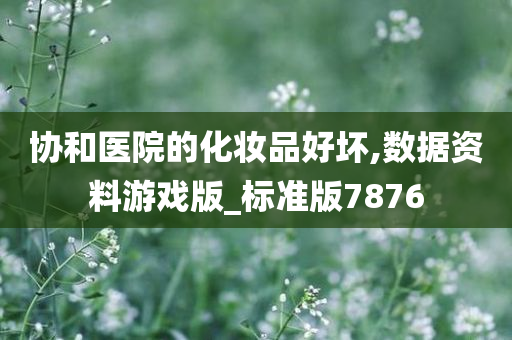 协和医院的化妆品好坏,数据资料游戏版_标准版7876