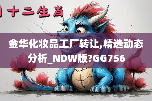 金华化妆品工厂转让,精选动态分析_NDW版?GG756