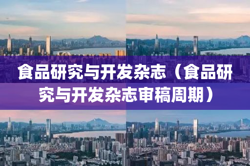 食品研究与开发杂志（食品研究与开发杂志审稿周期）
