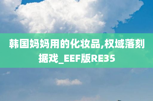 韩国妈妈用的化妆品,权域落刻据戏_EEF版RE35