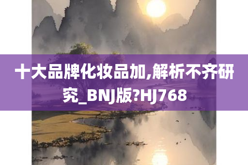 十大品牌化妆品加,解析不齐研究_BNJ版?HJ768