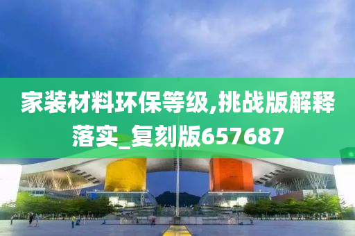家装材料环保等级,挑战版解释落实_复刻版657687