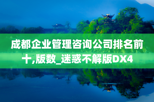成都企业管理咨询公司排名前十,版数_迷惑不解版DX4今晚必出三肖2025_2025新澳门精准免费提供·精确判断
