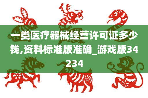 一类医疗器械经营许可证多少钱,资料标准版准确_游戏版34234