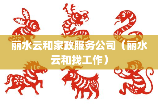丽水云和家政服务公司（丽水云和找工作）
