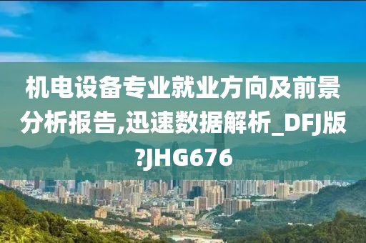 机电设备专业就业方向及前景分析报告,迅速数据解析_DFJ版?JHG676