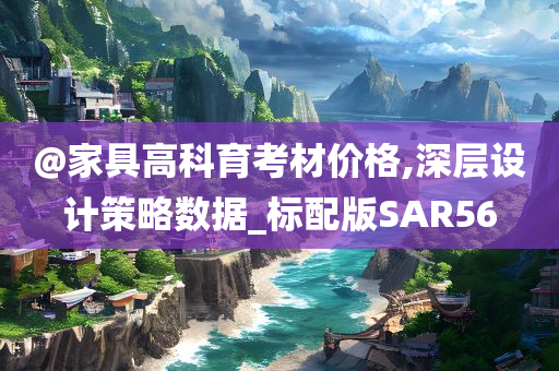 @家具高科育考材价格,深层设计策略数据_标配版SAR56