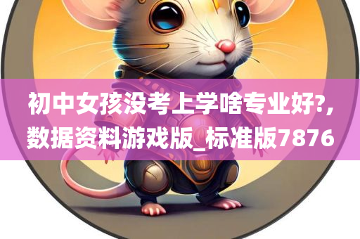 初中女孩没考上学啥专业好?,数据资料游戏版_标准版7876