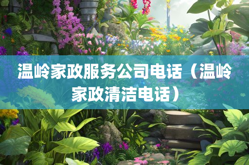 温岭家政服务公司电话（温岭家政清洁电话）