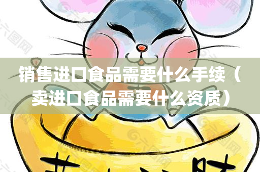 销售进口食品需要什么手续（卖进口食品需要什么资质）