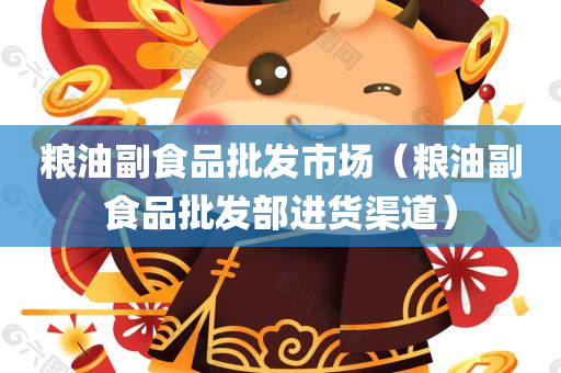 粮油副食品批发市场（粮油副食品批发部进货渠道）