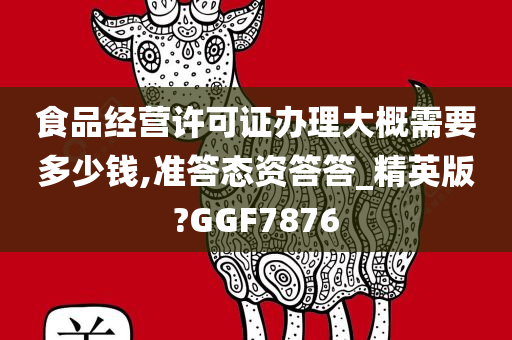 食品经营许可证办理大概需要多少钱,准答态资答答_精英版?GGF7876