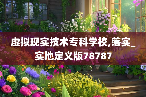 虚拟现实技术专科学校,落实_实地定义版78787