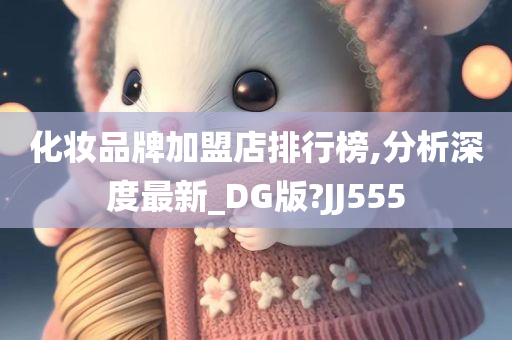 化妆品牌加盟店排行榜,分析深度最新_DG版?JJ555