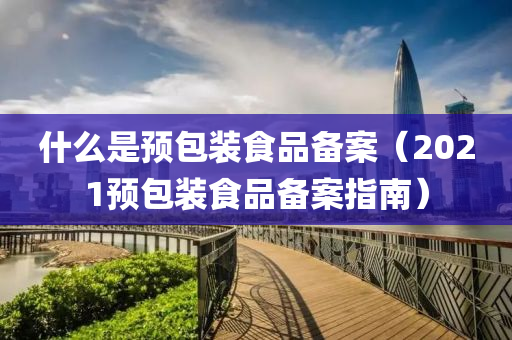 什么是预包装食品备案（2021预包装食品备案指南）