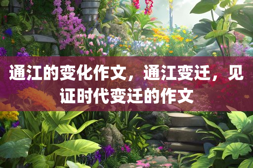 通江的变化作文，通江变迁，见证时代变迁的作文