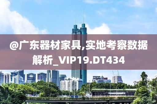 @广东器材家具,实地考察数据解析_VIP19.DT434