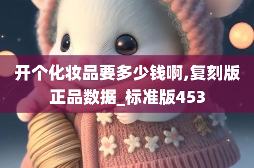 开个化妆品要多少钱啊,复刻版正品数据_标准版453