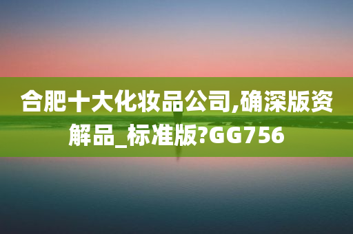 合肥十大化妆品公司,确深版资解品_标准版?GG756