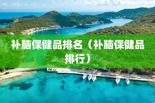 补脑保健品排名（补脑保健品排行）