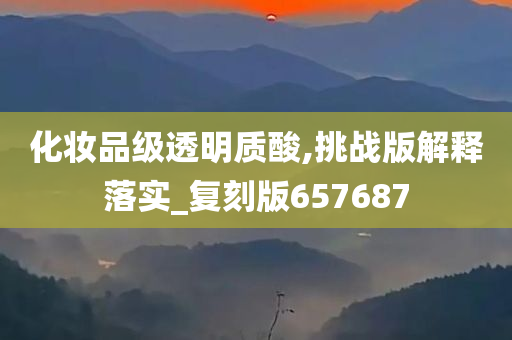 化妆品级透明质酸,挑战版解释落实_复刻版657687