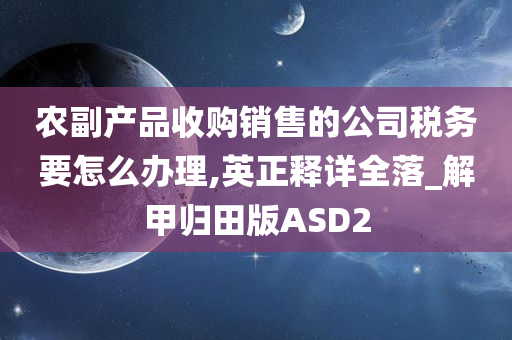 农副产品收购销售的公司税务要怎么办理,英正释详全落_解甲归田版ASD2今晚必出三肖2025_2025新澳门精准免费提供·精确判断