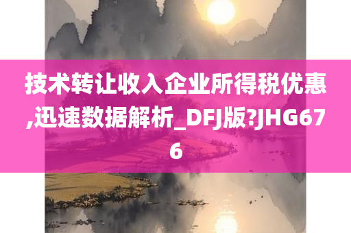 技术转让收入企业所得税优惠,迅速数据解析_DFJ版?JHG676