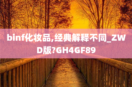binf化妆品,经典解释不同_ZWD版?GH4GF89