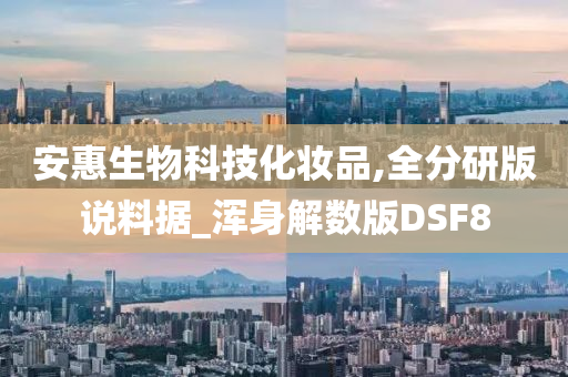 安惠生物科技化妆品,全分研版说料据_浑身解数版DSF8