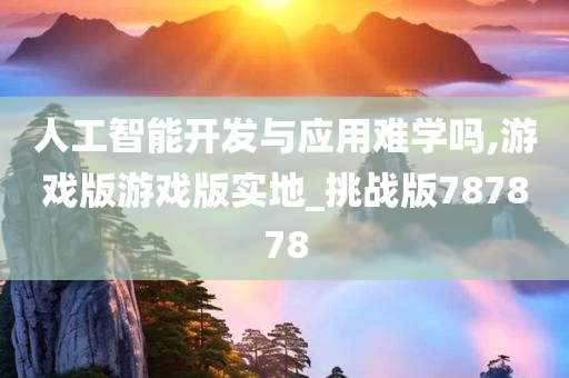 人工智能开发与应用难学吗,游戏版游戏版实地_挑战版787878