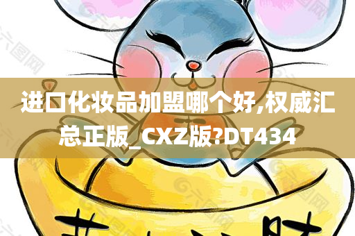 进口化妆品加盟哪个好,权威汇总正版_CXZ版?DT434