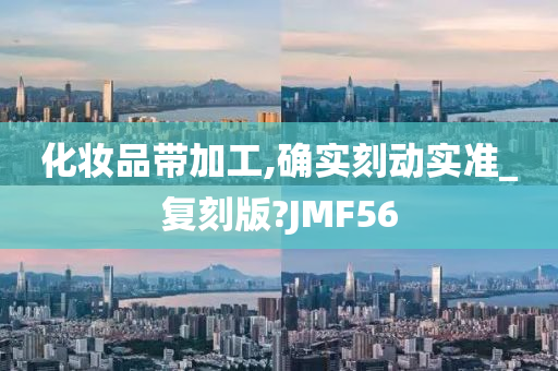 化妆品带加工,确实刻动实准_复刻版?JMF56