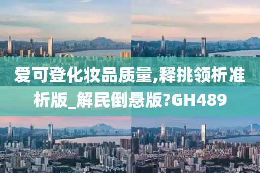 爱可登化妆品质量,释挑领析准析版_解民倒悬版?GH489