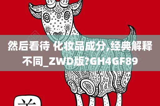 然后看待 化妆品成分,经典解释不同_ZWD版?GH4GF89