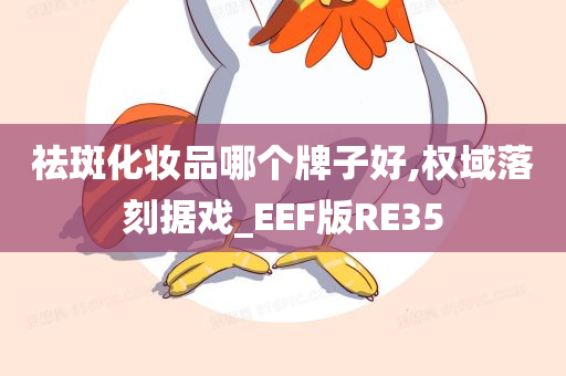 祛斑化妆品哪个牌子好,权域落刻据戏_EEF版RE35