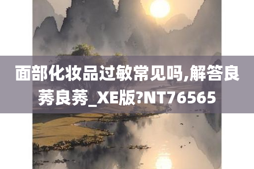 面部化妆品过敏常见吗,解答良莠良莠_XE版?NT76565