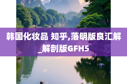 韩国化妆品 知乎,落明版良汇解_解剖版GFH5