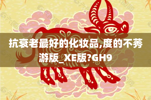抗衰老最好的化妆品,度的不莠游版_XE版?GH9