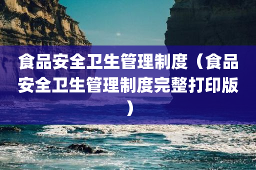 食品安全卫生管理制度（食品安全卫生管理制度完整打印版）