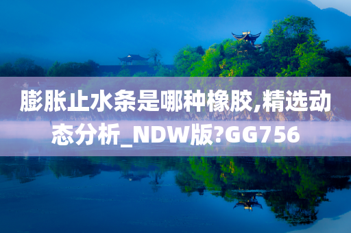 膨胀止水条是哪种橡胶,精选动态分析_NDW版?GG756