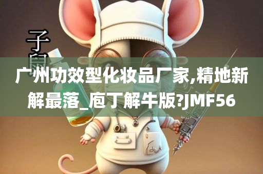 广州功效型化妆品厂家,精地新解最落_庖丁解牛版?JMF56