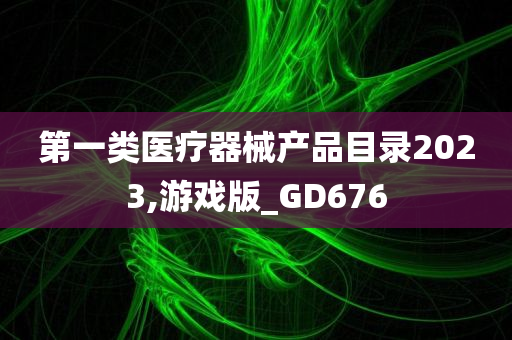 第一类医疗器械产品目录2023,游戏版_GD676