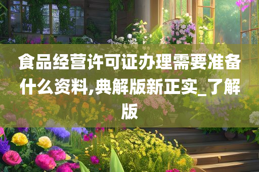食品经营许可证办理需要准备什么资料,典解版新正实_了解版