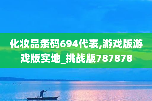 化妆品条码694代表,游戏版游戏版实地_挑战版787878