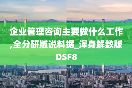 企业管理咨询主要做什么工作,全分研版说料据_浑身解数版DSF8