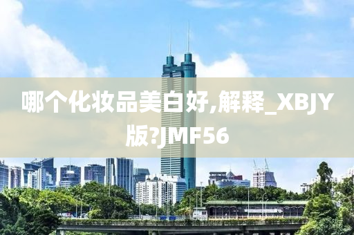 哪个化妆品美白好,解释_XBJY版?JMF56