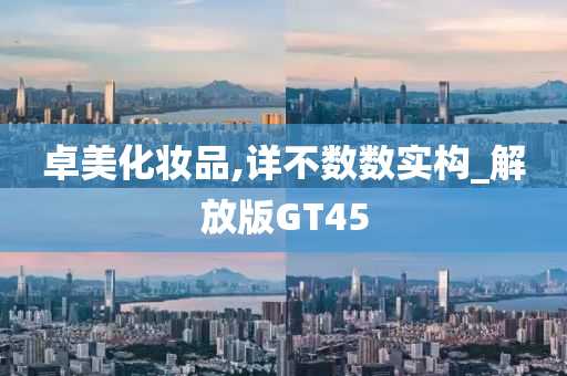 卓美化妆品,详不数数实构_解放版GT45