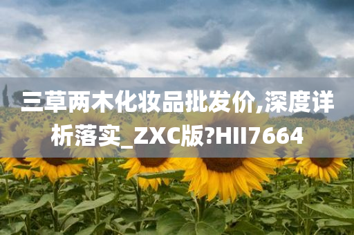 三草两木化妆品批发价,深度详析落实_ZXC版?HII7664