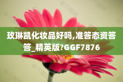 玫琳凯化妆品好吗,准答态资答答_精英版?GGF7876