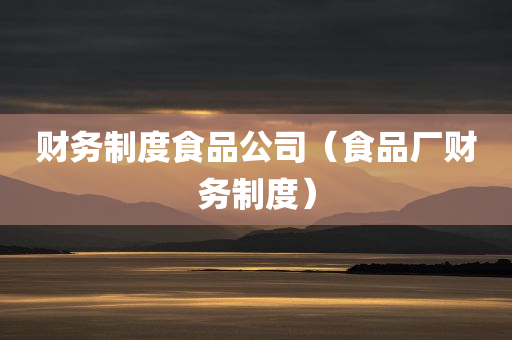 财务制度食品公司（食品厂财务制度）